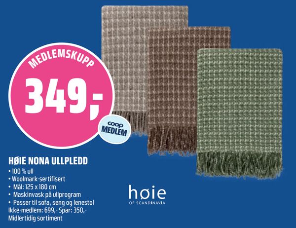 HØIE NONA ULLPLEDD • 100 % ull
• Woolmark-sertifisert
• Mål: 125 x 180 cm
• Maskinvask på ullprogram
• Passer til sofa, seng og lenestol
Ikke-medlem: 699,- Spar: 350,-
Midlertidig sortiment
