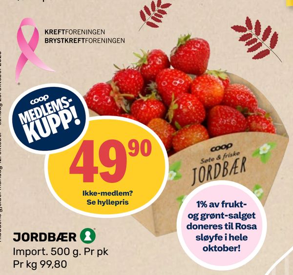 JORDBÆR coop MEDLEMS-KUPP!
Ikke-medlem? Se hyllepris
Import. 500 g. Pr pk
Pr kg 99,80
KREFTFORENINGEN BRYSTKREFTFORENINGEN
1% av frukt- og grønt-salget doneres til Rosa sløyfe i hele oktober!