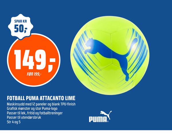 FOTBALL PUMA ATTACANTO LIME SPAR KR 50,- 149,- FØR 199,- Maskinsydd med 12 paneler og blank TPU-finish Grafisk mønster og stor Puma-logo Passer til lek, fritid og fotballtreninger Passer til utendørsbruk Str 4 og 5