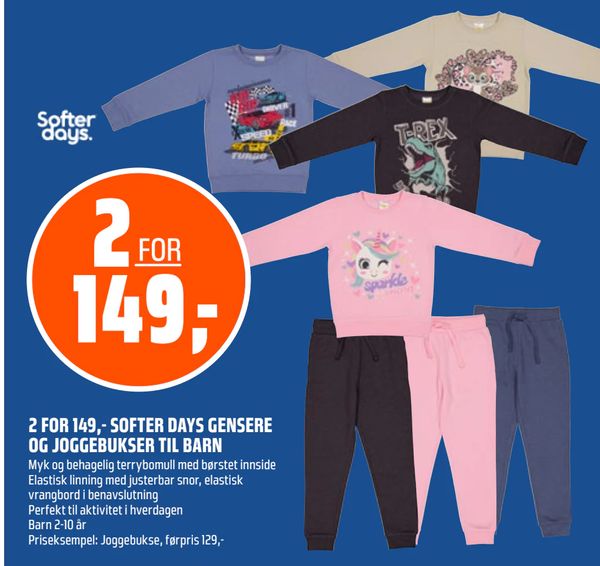 2 FOR 149,- SOFTER DAYS GENSERE OG JOGGEBUKSER TIL BARN Softer days. 2 FOR 149,- Myk og behagelig terrybomull med børstet innside Elastisk linning med justerbar snor, elastisk vrangbord i benavslutning Perfekt til aktivitet i hverdagen Barn 2-10 år Priseksempel: Joggebukse, førpris 129,-