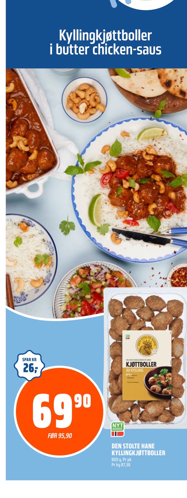 DEN STOLTE HANE KYLLINGKJØTTBOLLER 800 g. Pr pk Pr kg 87,38 FØR 95,90 SPAR KR 26,- Kyllingkjøttboller i butter chicken-saus