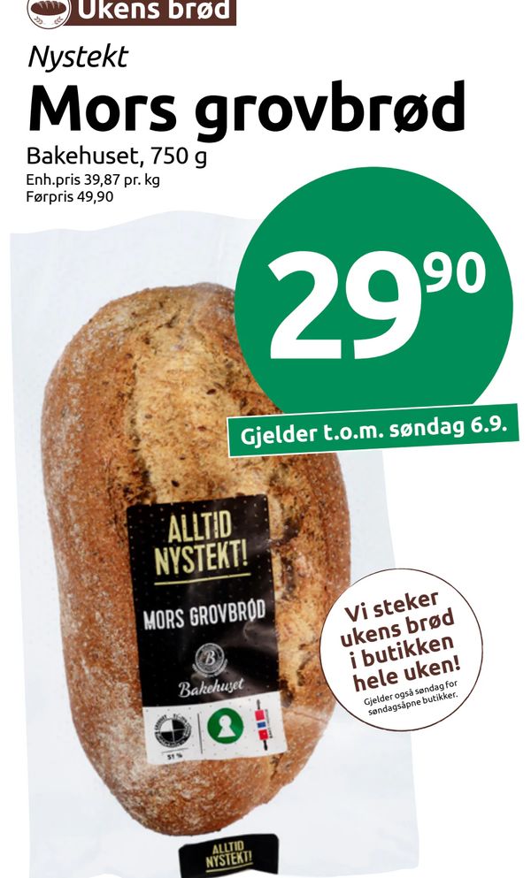 Mors grovbrød Ukens brød Nystekt Bakehuset, 750 g Enh.pris 39,87 pr. kg Førpris 49,90 Gjelder t.o.m. søndag 6.9. Vi steker ukens brød i butikken hele uken! Gjelder også søndag for søndagsåpne butikker.